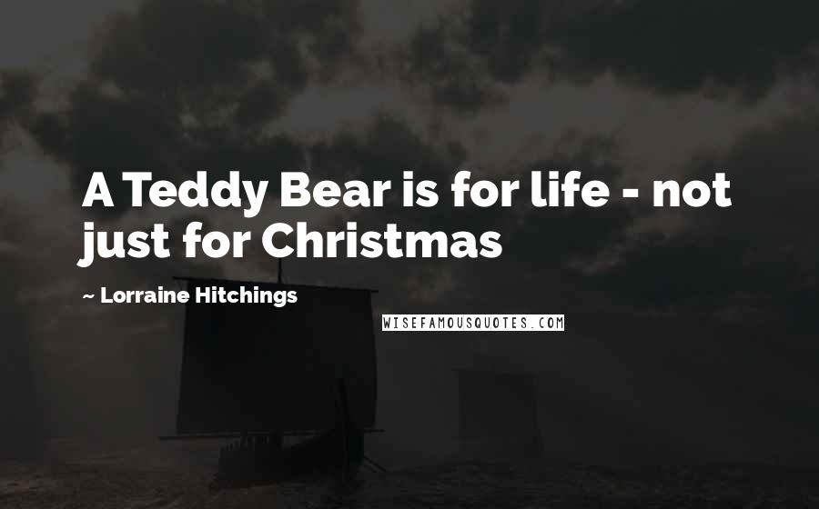 Lorraine Hitchings Quotes: A Teddy Bear is for life - not just for Christmas