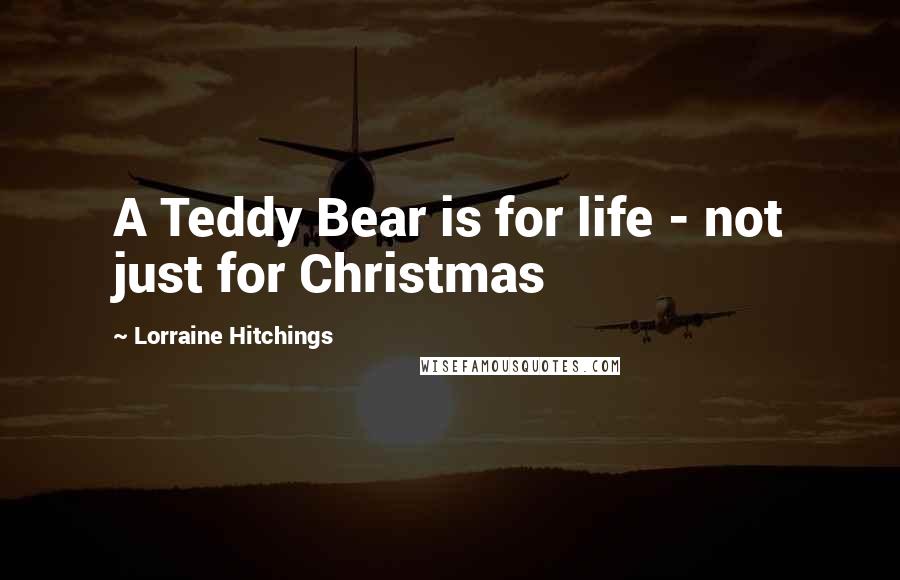 Lorraine Hitchings Quotes: A Teddy Bear is for life - not just for Christmas