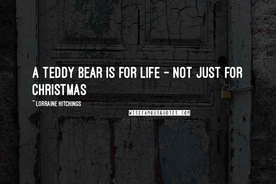 Lorraine Hitchings Quotes: A Teddy Bear is for life - not just for Christmas