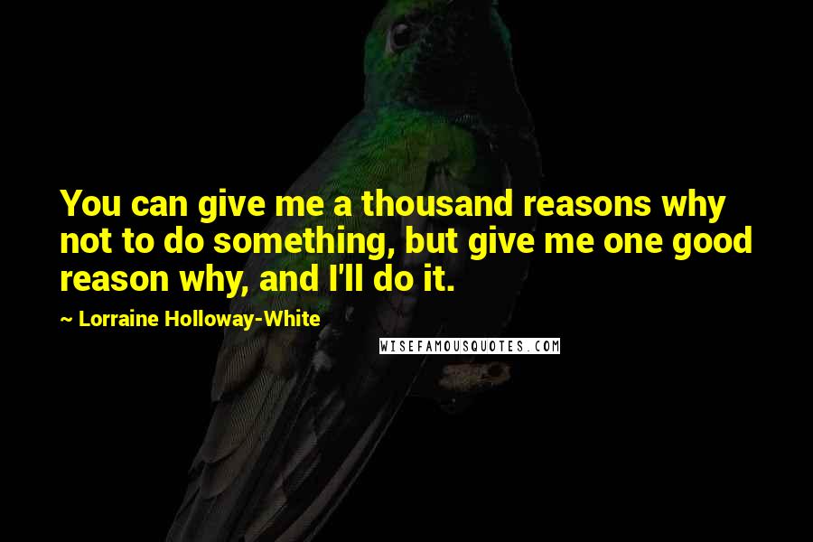 Lorraine Holloway-White Quotes: You can give me a thousand reasons why not to do something, but give me one good reason why, and I'll do it.