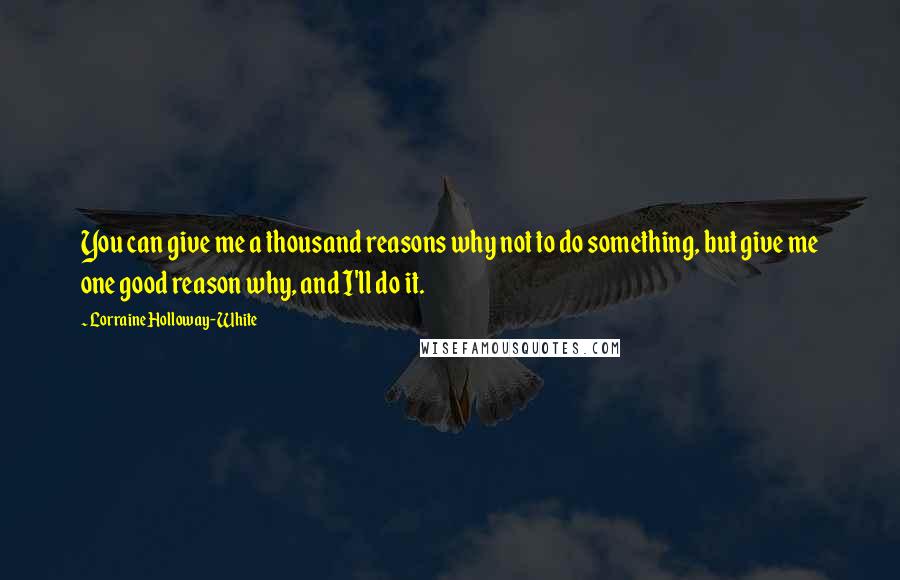 Lorraine Holloway-White Quotes: You can give me a thousand reasons why not to do something, but give me one good reason why, and I'll do it.