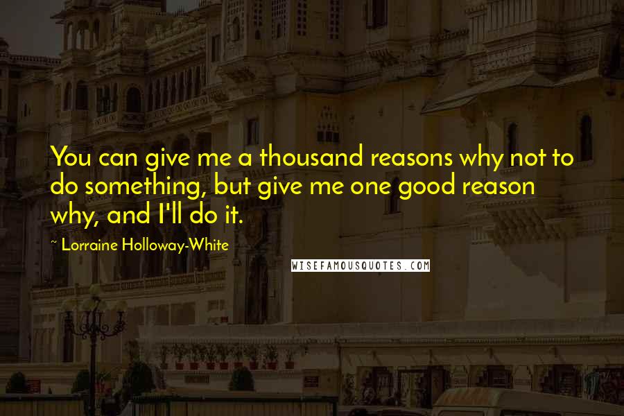 Lorraine Holloway-White Quotes: You can give me a thousand reasons why not to do something, but give me one good reason why, and I'll do it.