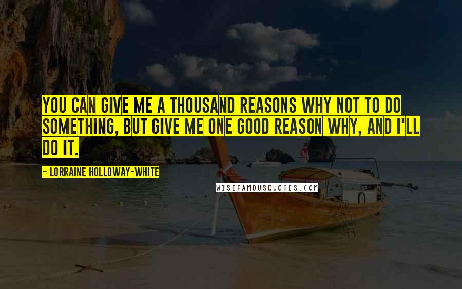Lorraine Holloway-White Quotes: You can give me a thousand reasons why not to do something, but give me one good reason why, and I'll do it.