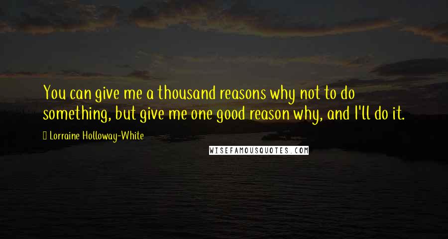 Lorraine Holloway-White Quotes: You can give me a thousand reasons why not to do something, but give me one good reason why, and I'll do it.