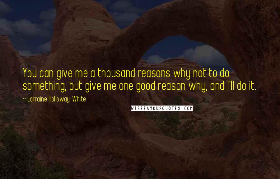 Lorraine Holloway-White Quotes: You can give me a thousand reasons why not to do something, but give me one good reason why, and I'll do it.