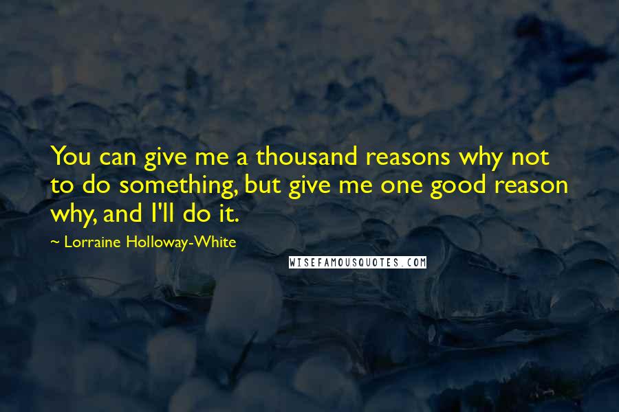 Lorraine Holloway-White Quotes: You can give me a thousand reasons why not to do something, but give me one good reason why, and I'll do it.