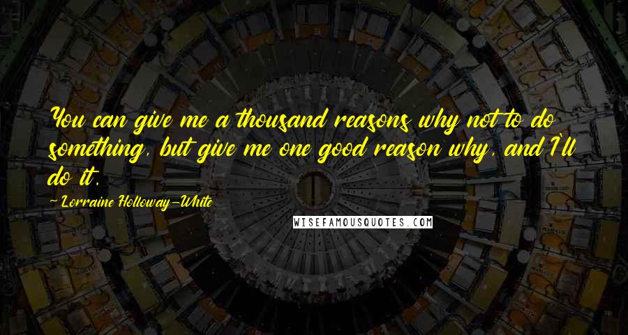 Lorraine Holloway-White Quotes: You can give me a thousand reasons why not to do something, but give me one good reason why, and I'll do it.