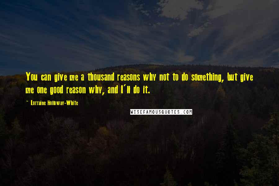 Lorraine Holloway-White Quotes: You can give me a thousand reasons why not to do something, but give me one good reason why, and I'll do it.