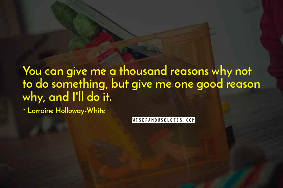 Lorraine Holloway-White Quotes: You can give me a thousand reasons why not to do something, but give me one good reason why, and I'll do it.