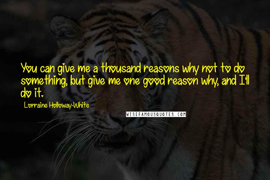 Lorraine Holloway-White Quotes: You can give me a thousand reasons why not to do something, but give me one good reason why, and I'll do it.