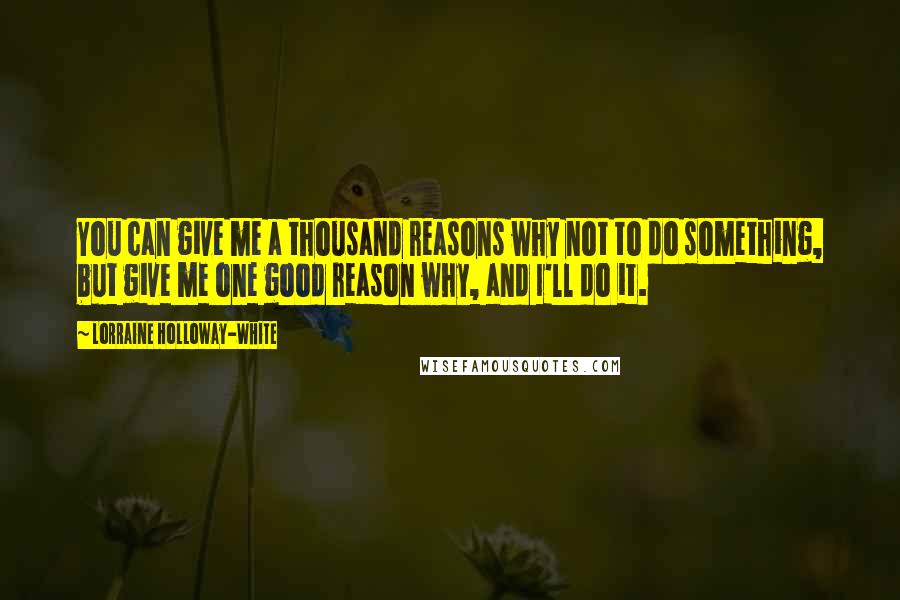 Lorraine Holloway-White Quotes: You can give me a thousand reasons why not to do something, but give me one good reason why, and I'll do it.