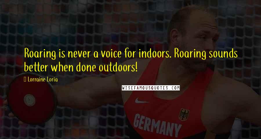 Lorraine Loria Quotes: Roaring is never a voice for indoors. Roaring sounds better when done outdoors!