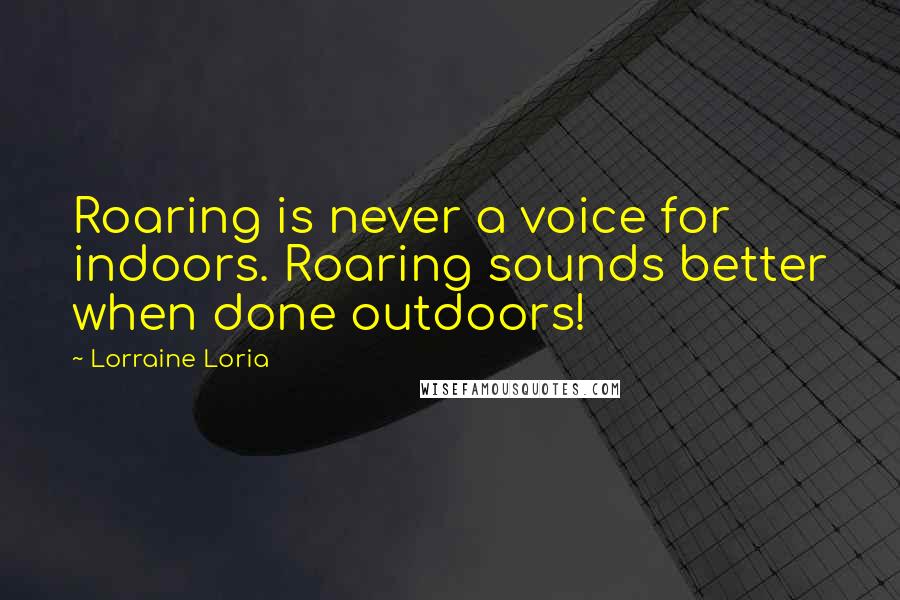 Lorraine Loria Quotes: Roaring is never a voice for indoors. Roaring sounds better when done outdoors!