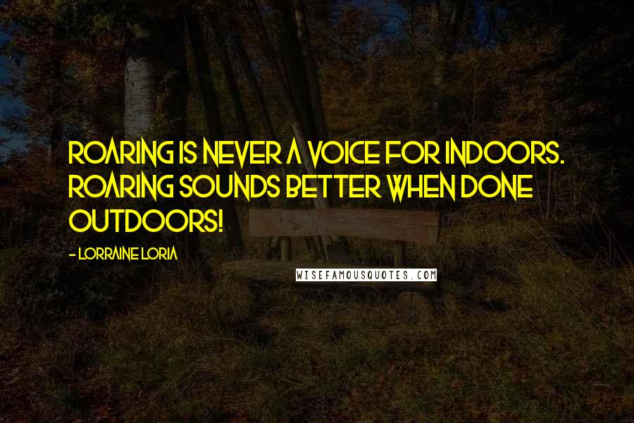 Lorraine Loria Quotes: Roaring is never a voice for indoors. Roaring sounds better when done outdoors!