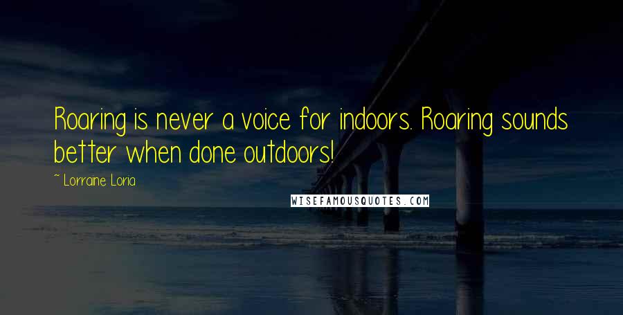 Lorraine Loria Quotes: Roaring is never a voice for indoors. Roaring sounds better when done outdoors!