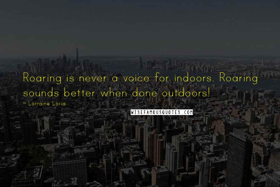 Lorraine Loria Quotes: Roaring is never a voice for indoors. Roaring sounds better when done outdoors!