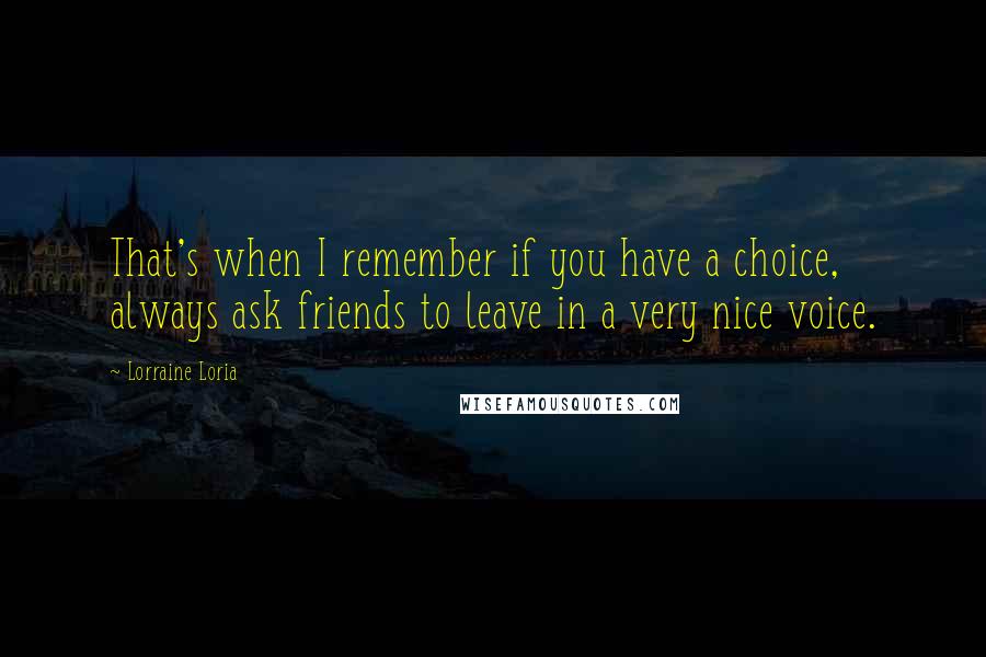 Lorraine Loria Quotes: That's when I remember if you have a choice, always ask friends to leave in a very nice voice.