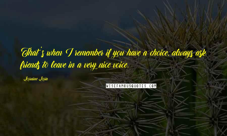 Lorraine Loria Quotes: That's when I remember if you have a choice, always ask friends to leave in a very nice voice.