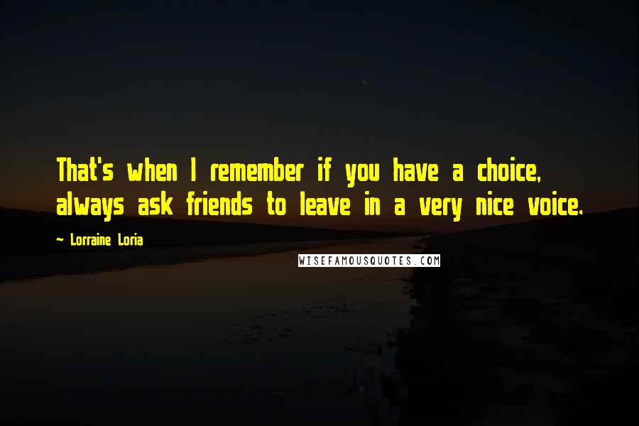 Lorraine Loria Quotes: That's when I remember if you have a choice, always ask friends to leave in a very nice voice.