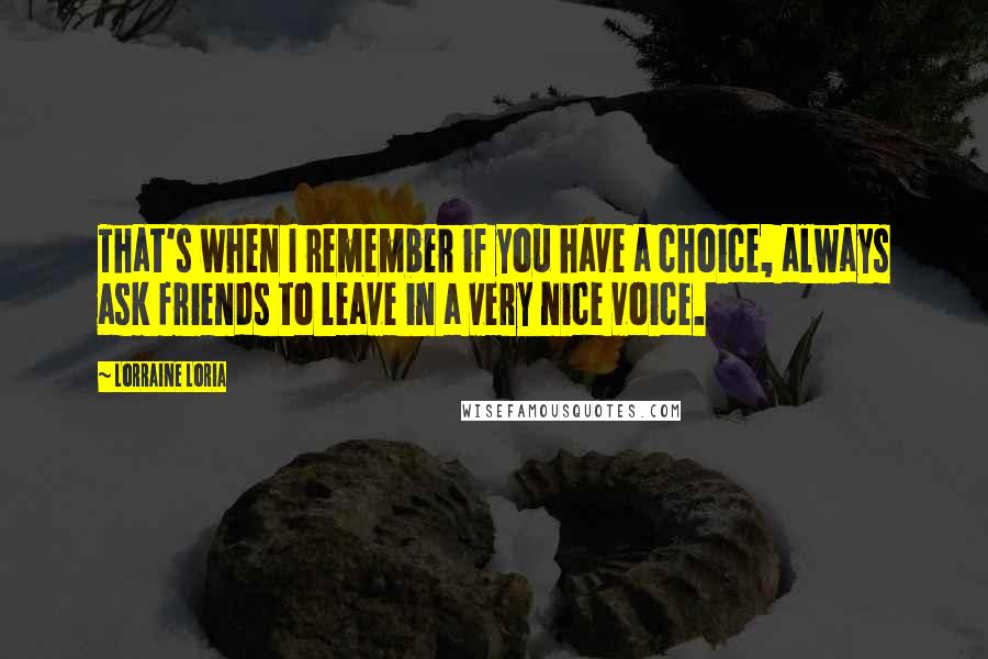 Lorraine Loria Quotes: That's when I remember if you have a choice, always ask friends to leave in a very nice voice.