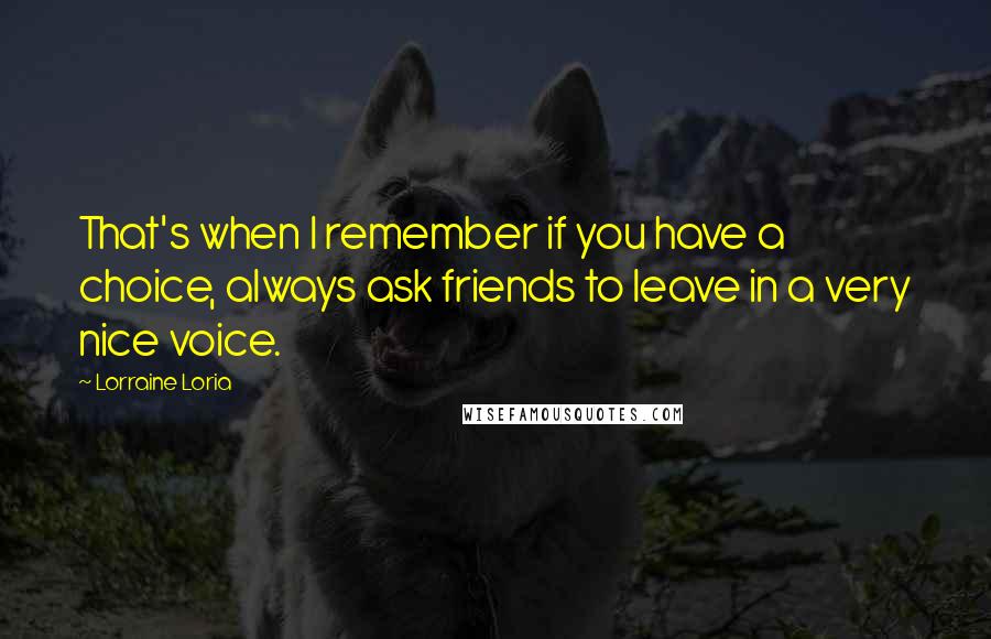 Lorraine Loria Quotes: That's when I remember if you have a choice, always ask friends to leave in a very nice voice.