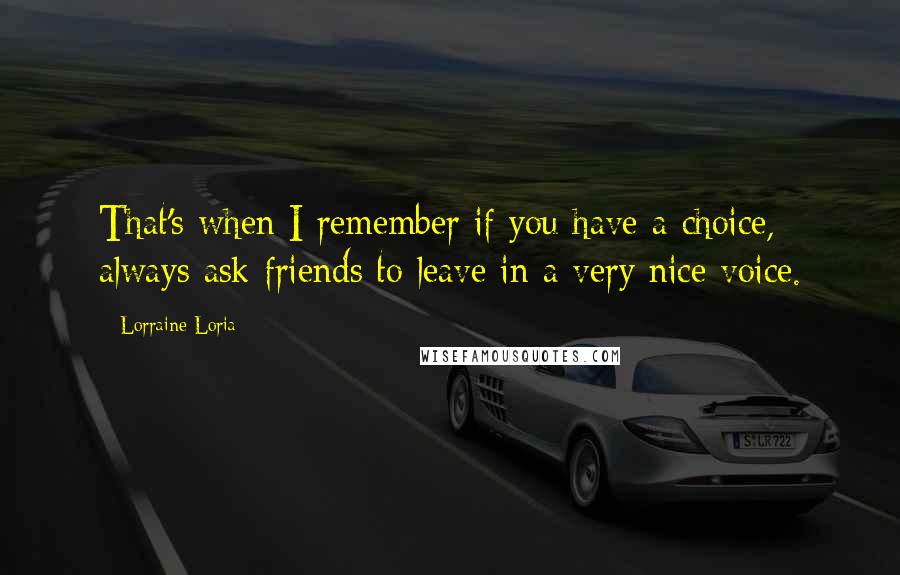 Lorraine Loria Quotes: That's when I remember if you have a choice, always ask friends to leave in a very nice voice.