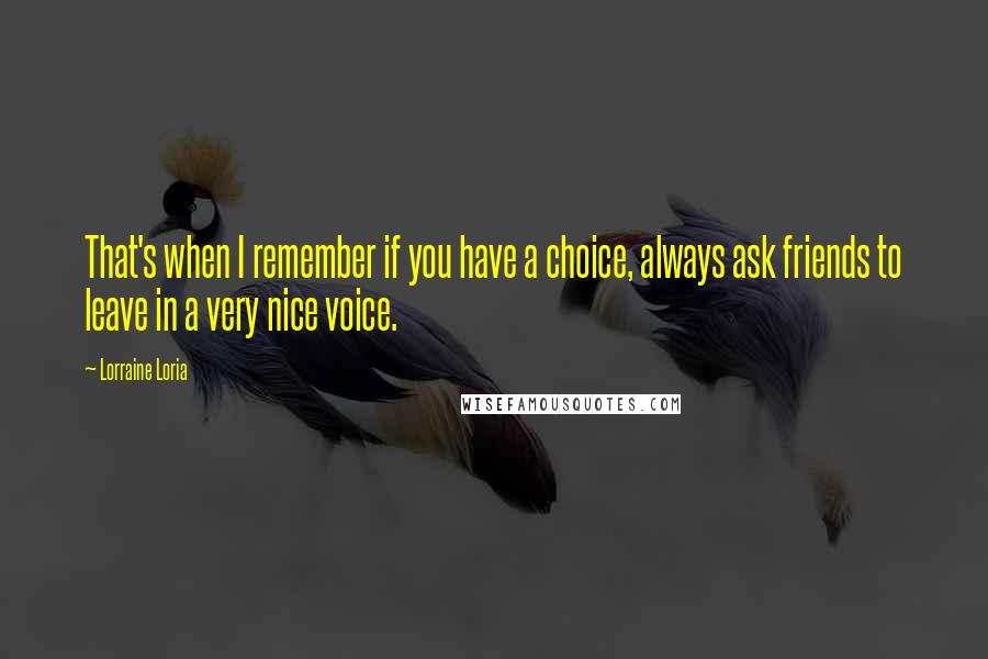 Lorraine Loria Quotes: That's when I remember if you have a choice, always ask friends to leave in a very nice voice.