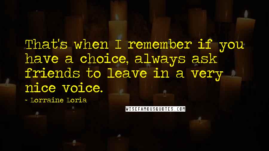 Lorraine Loria Quotes: That's when I remember if you have a choice, always ask friends to leave in a very nice voice.