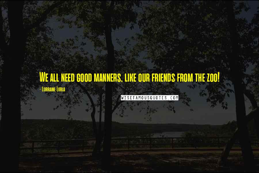 Lorraine Loria Quotes: We all need good manners, like our friends from the zoo!