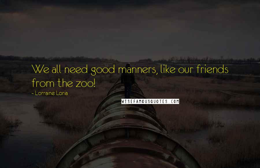 Lorraine Loria Quotes: We all need good manners, like our friends from the zoo!