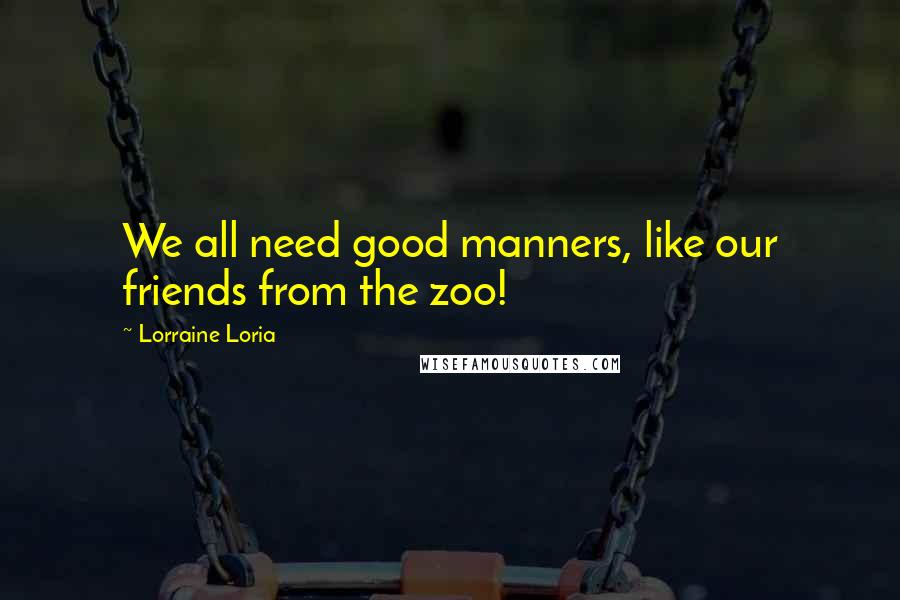 Lorraine Loria Quotes: We all need good manners, like our friends from the zoo!