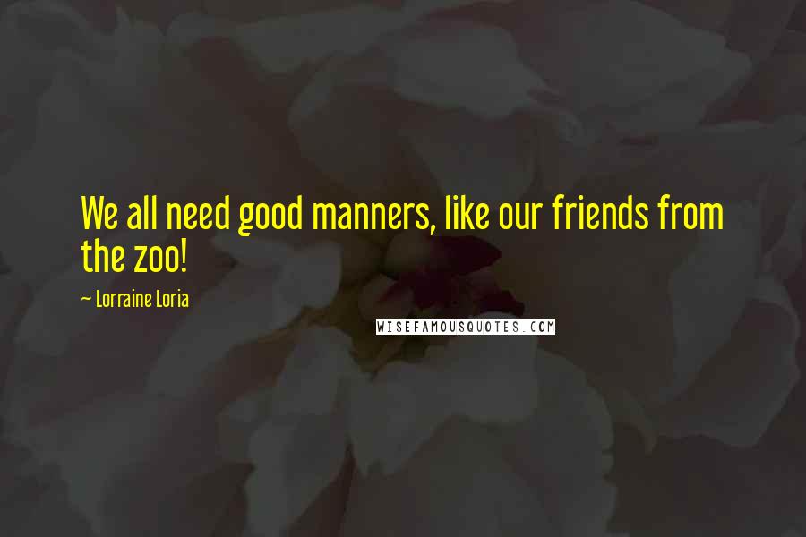 Lorraine Loria Quotes: We all need good manners, like our friends from the zoo!