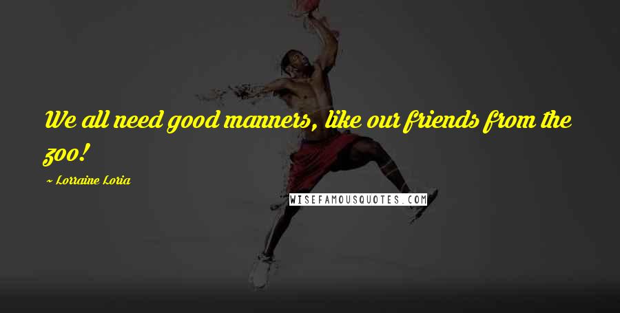 Lorraine Loria Quotes: We all need good manners, like our friends from the zoo!