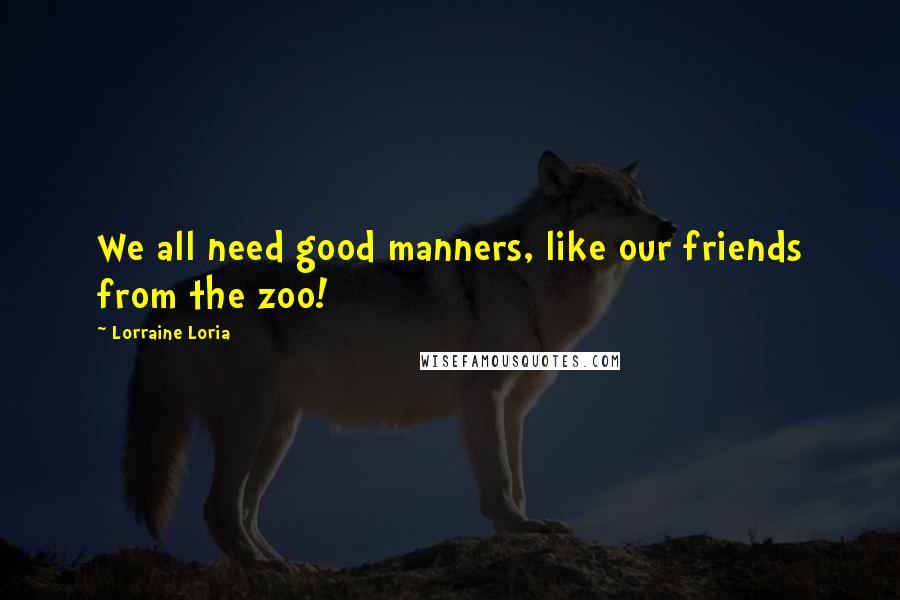 Lorraine Loria Quotes: We all need good manners, like our friends from the zoo!