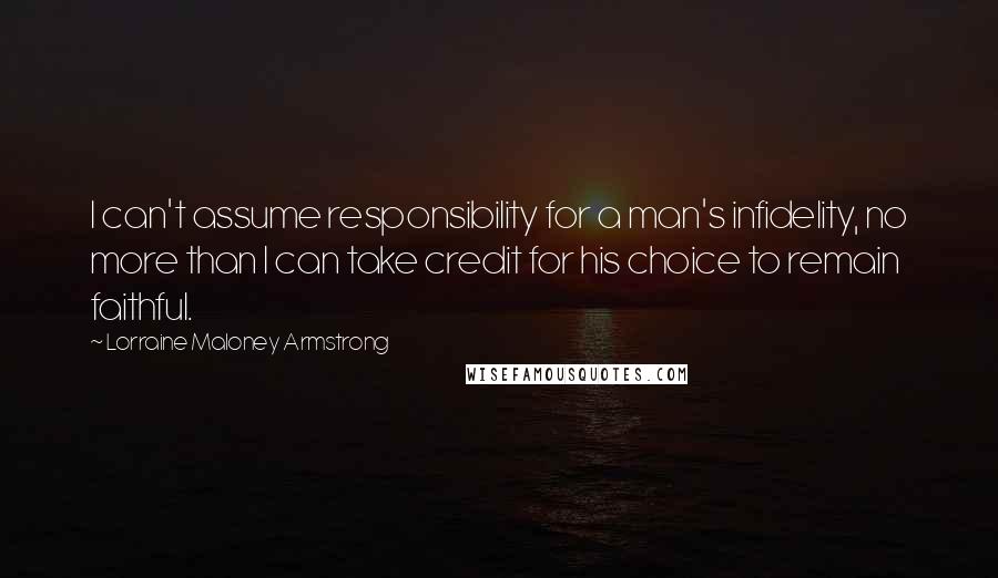 Lorraine Maloney Armstrong Quotes: I can't assume responsibility for a man's infidelity, no more than I can take credit for his choice to remain faithful.