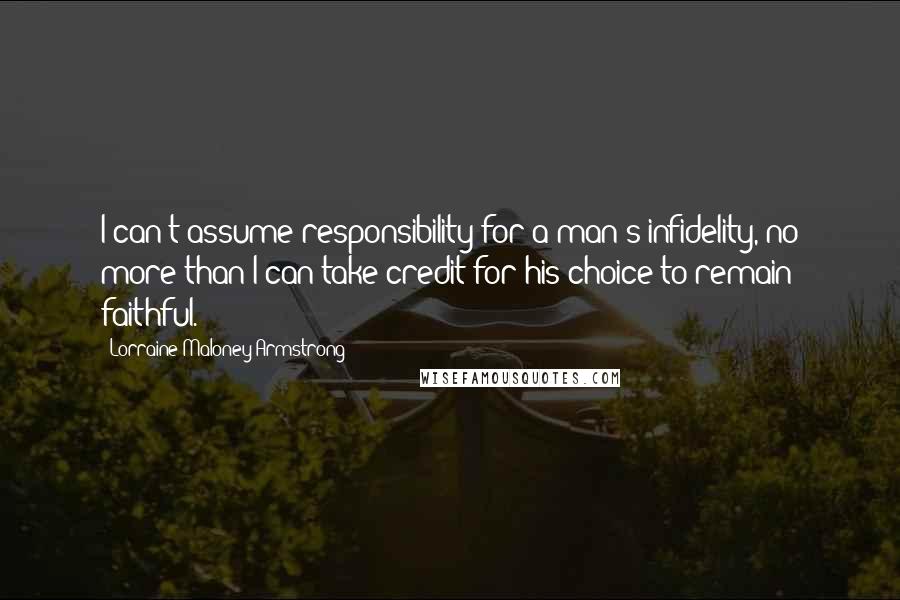 Lorraine Maloney Armstrong Quotes: I can't assume responsibility for a man's infidelity, no more than I can take credit for his choice to remain faithful.