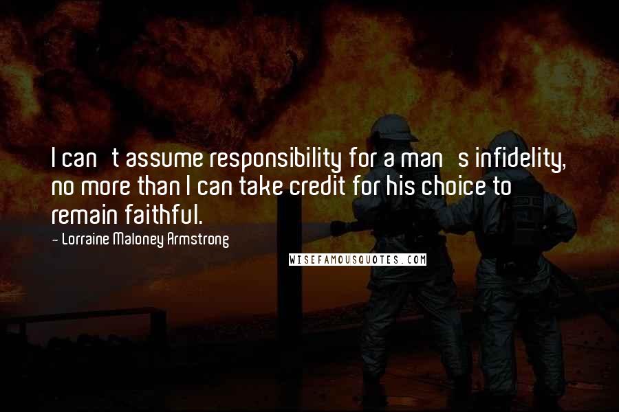 Lorraine Maloney Armstrong Quotes: I can't assume responsibility for a man's infidelity, no more than I can take credit for his choice to remain faithful.