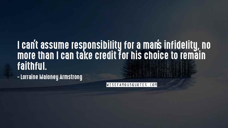 Lorraine Maloney Armstrong Quotes: I can't assume responsibility for a man's infidelity, no more than I can take credit for his choice to remain faithful.