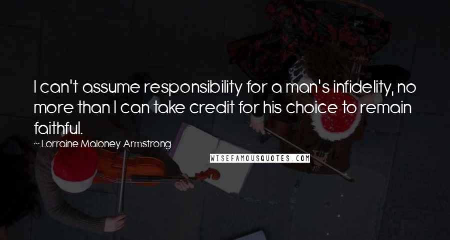 Lorraine Maloney Armstrong Quotes: I can't assume responsibility for a man's infidelity, no more than I can take credit for his choice to remain faithful.