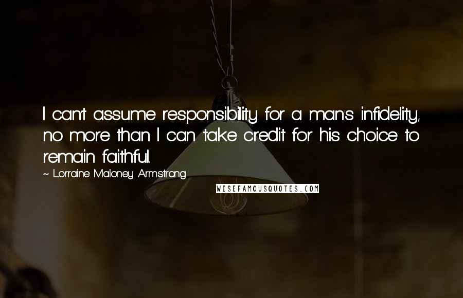 Lorraine Maloney Armstrong Quotes: I can't assume responsibility for a man's infidelity, no more than I can take credit for his choice to remain faithful.