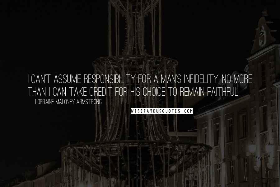 Lorraine Maloney Armstrong Quotes: I can't assume responsibility for a man's infidelity, no more than I can take credit for his choice to remain faithful.