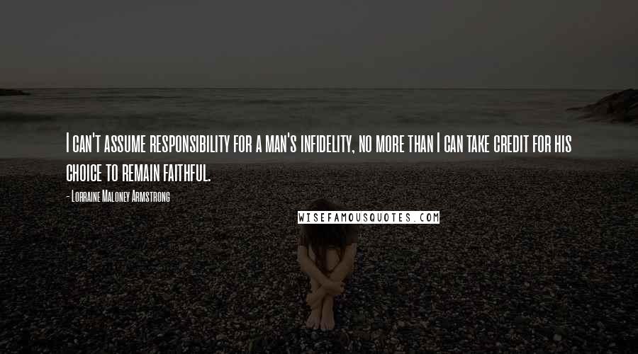 Lorraine Maloney Armstrong Quotes: I can't assume responsibility for a man's infidelity, no more than I can take credit for his choice to remain faithful.