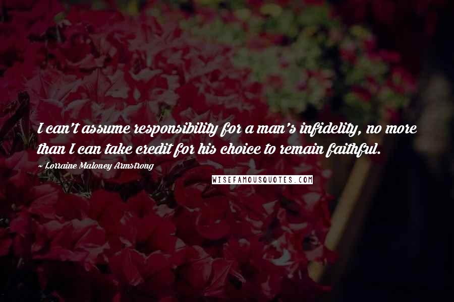 Lorraine Maloney Armstrong Quotes: I can't assume responsibility for a man's infidelity, no more than I can take credit for his choice to remain faithful.