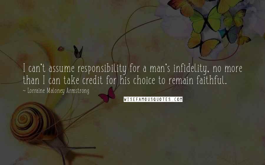 Lorraine Maloney Armstrong Quotes: I can't assume responsibility for a man's infidelity, no more than I can take credit for his choice to remain faithful.