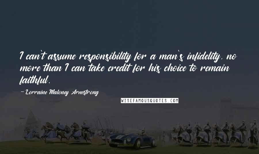 Lorraine Maloney Armstrong Quotes: I can't assume responsibility for a man's infidelity, no more than I can take credit for his choice to remain faithful.