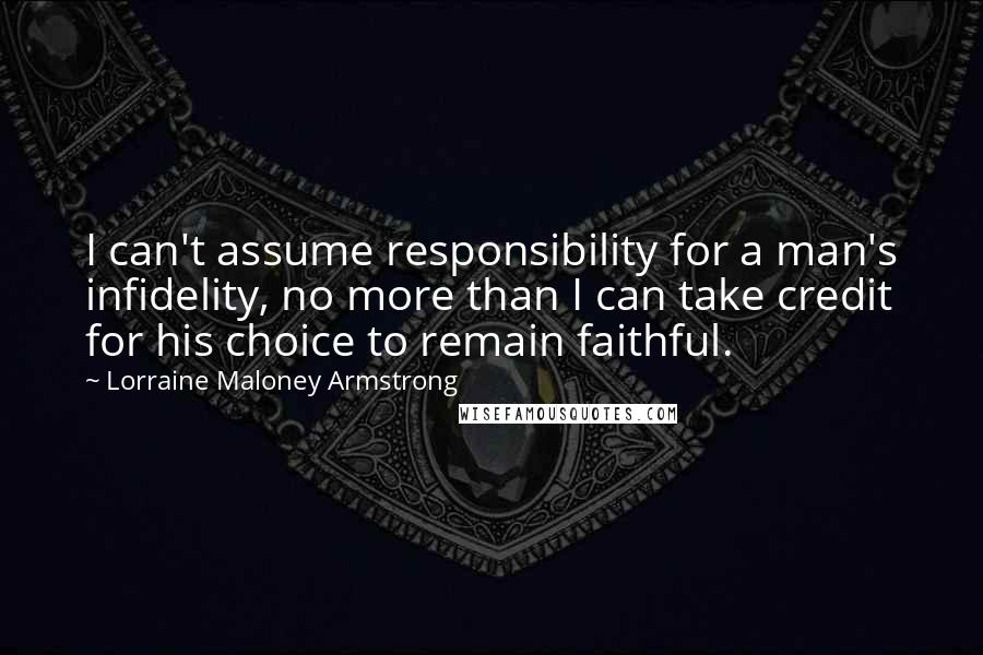 Lorraine Maloney Armstrong Quotes: I can't assume responsibility for a man's infidelity, no more than I can take credit for his choice to remain faithful.