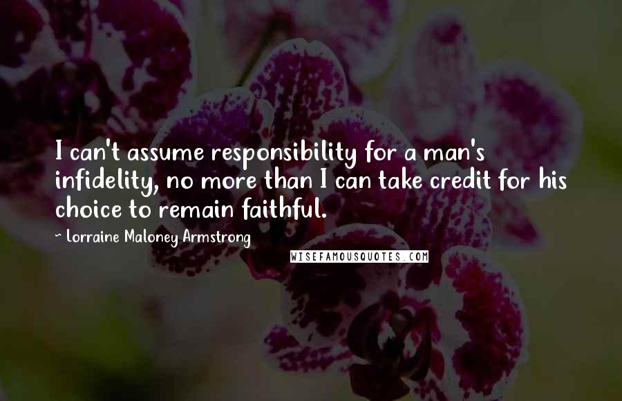 Lorraine Maloney Armstrong Quotes: I can't assume responsibility for a man's infidelity, no more than I can take credit for his choice to remain faithful.