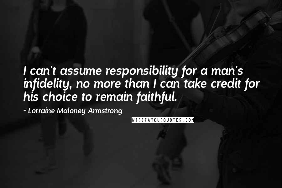 Lorraine Maloney Armstrong Quotes: I can't assume responsibility for a man's infidelity, no more than I can take credit for his choice to remain faithful.