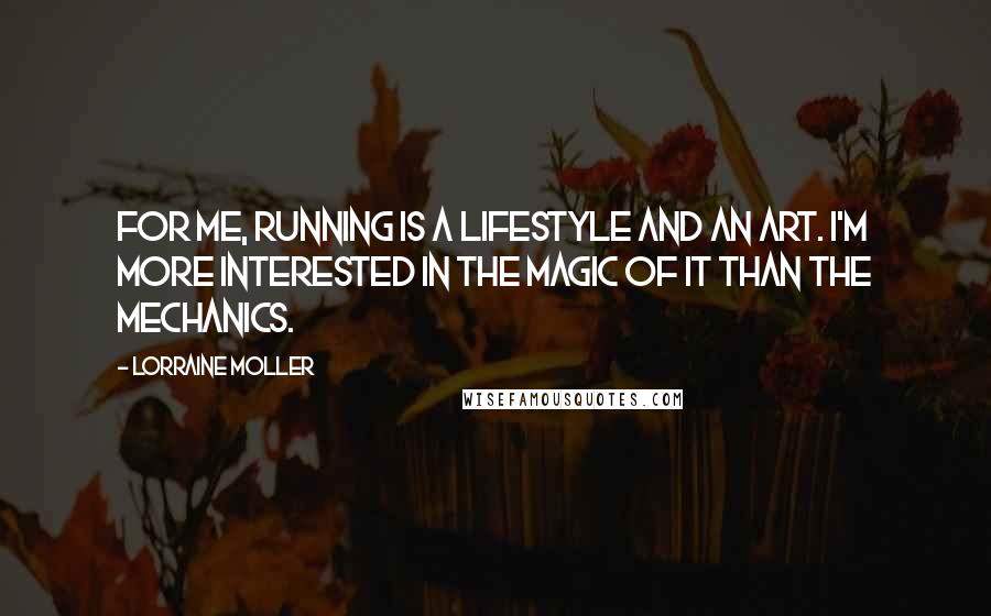 Lorraine Moller Quotes: For me, running is a lifestyle and an art. I'm more interested in the magic of it than the mechanics.