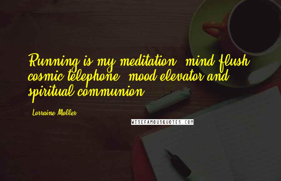 Lorraine Moller Quotes: Running is my meditation, mind flush, cosmic telephone, mood elevator and spiritual communion.